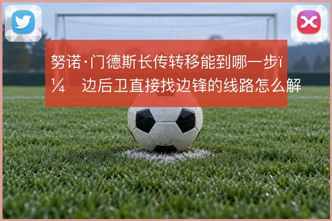 努诺·门德斯长传转移能到哪一步，边后卫直接找边锋的线路怎么解