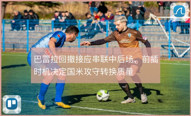 巴雷拉回撤接应串联中后场,前插时机决定国米攻守转换质量