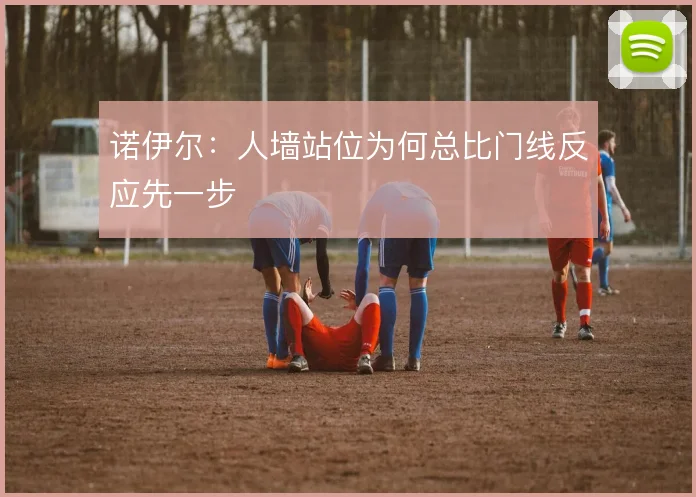 诺伊尔：人墙站位为何总比门线反应先一步