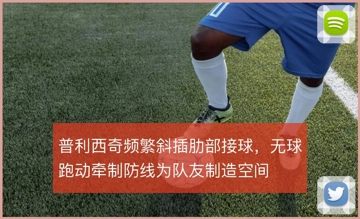 普利西奇频繁斜插肋部接球，无球跑动牵制防线为队友制造空间