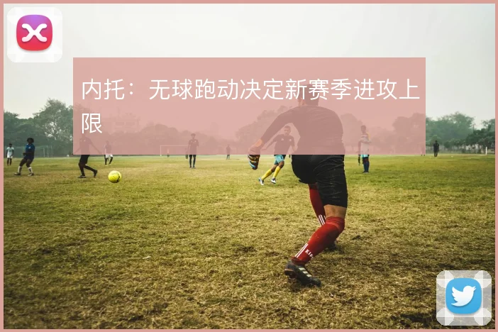 内托:无球跑动决定新赛季进攻上限