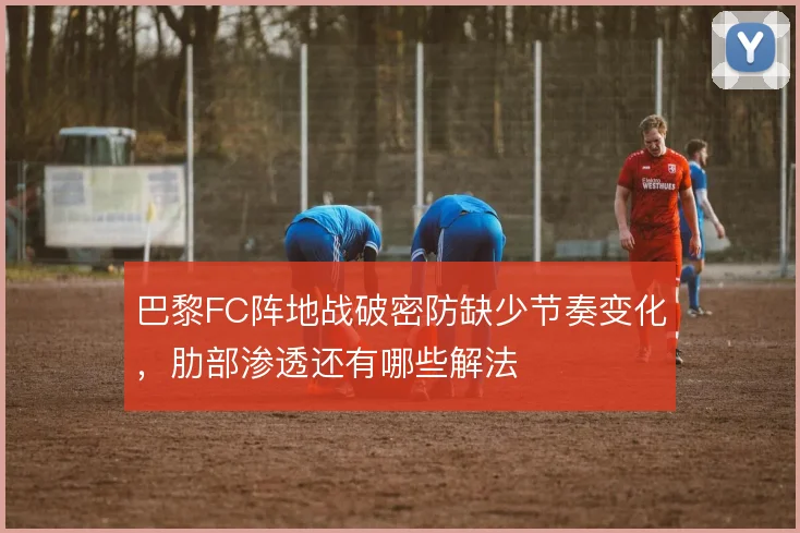 巴黎FC阵地战破密防缺少节奏变化,肋部渗透还有哪些解法