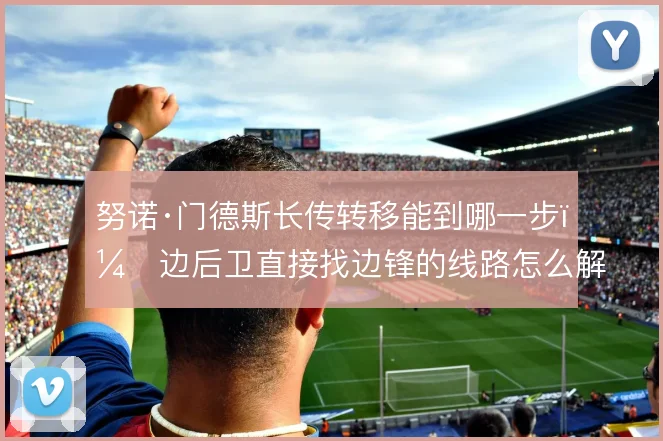 努诺·门德斯长传转移能到哪一步，边后卫直接找边锋的线路怎么解