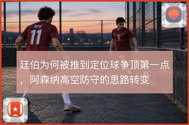 廷伯为何被推到定位球争顶第一点，阿森纳高空防守的思路转变