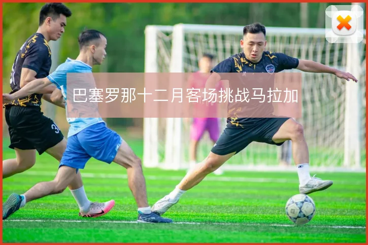 巴塞罗那十二月客场挑战马拉加