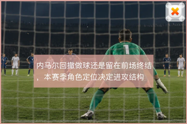 内马尔回撤做球还是留在前场终结，本赛季角色定位决定进攻结构