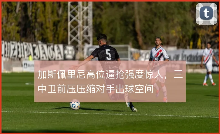 加斯佩里尼高位逼抢强度惊人，三中卫前压压缩对手出球空间