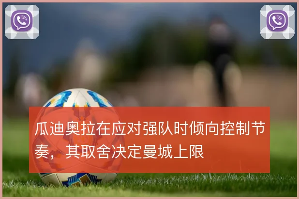 瓜迪奥拉在应对强队时倾向控制节奏,其取舍决定曼城上限