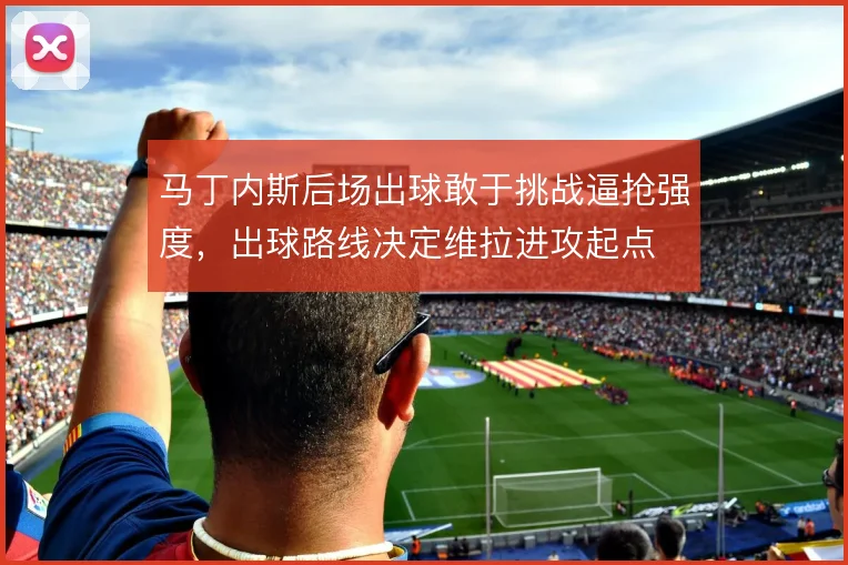 马丁内斯后场出球敢于挑战逼抢强度，出球路线决定维拉进攻起点