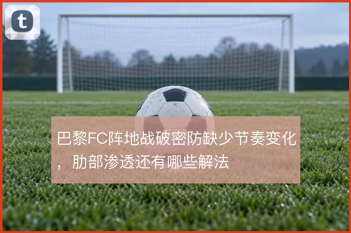 巴黎FC阵地战破密防缺少节奏变化,肋部渗透还有哪些解法