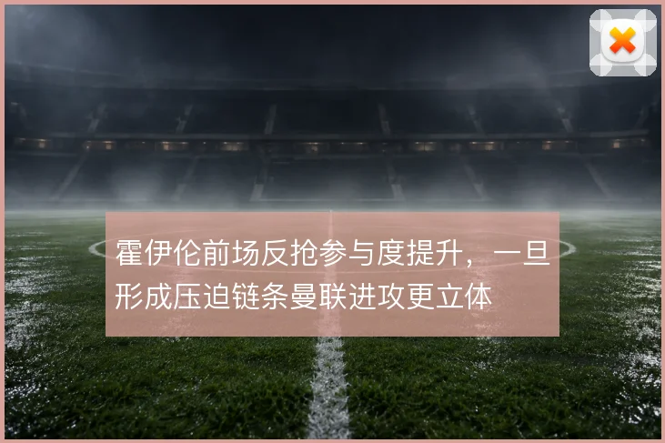 霍伊伦前场反抢参与度提升，一旦形成压迫链条曼联进攻更立体