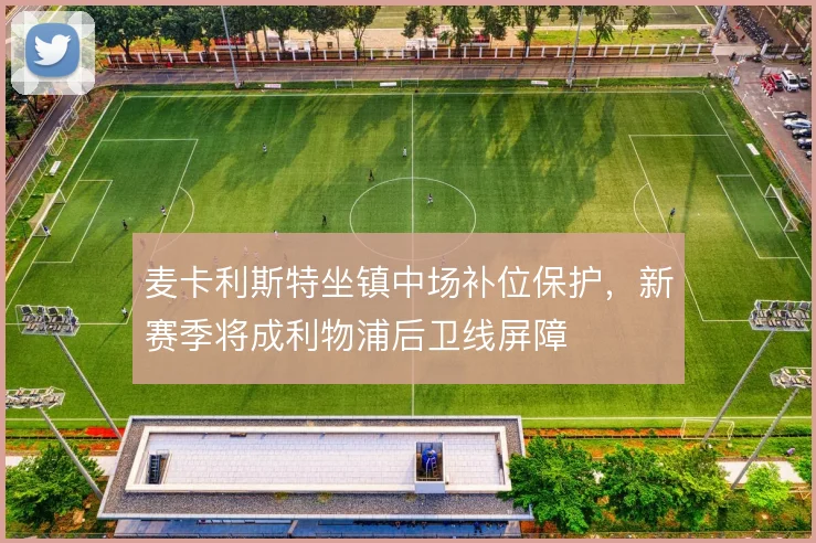 麦卡利斯特坐镇中场补位保护，新赛季将成利物浦后卫线屏障