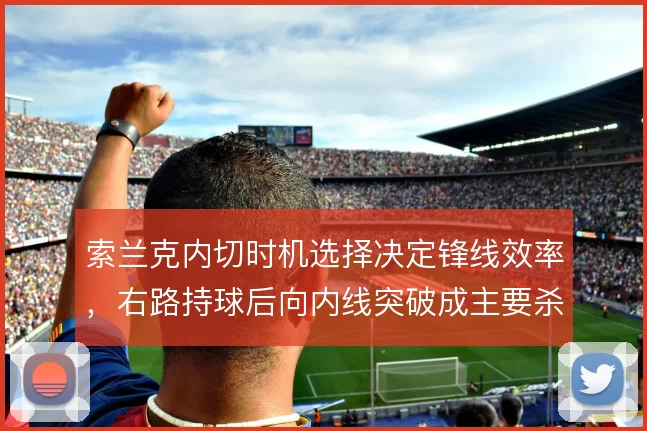 索兰克内切时机选择决定锋线效率,右路持球后向内线突破成主要杀伤手段