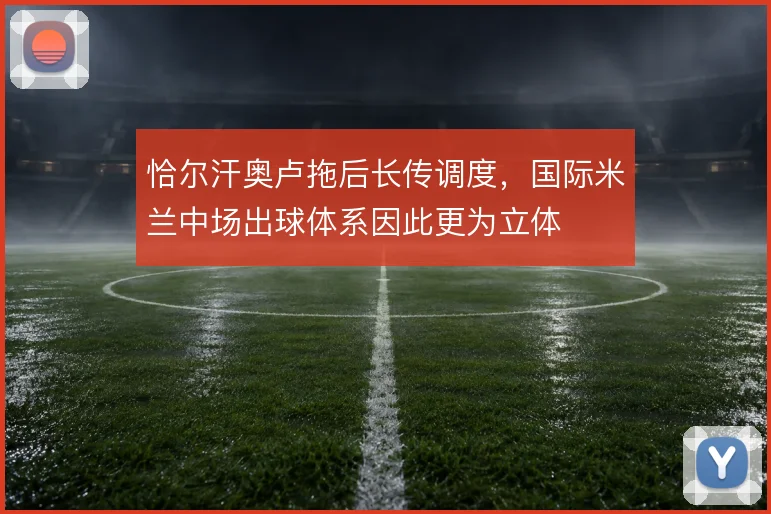 恰尔汗奥卢拖后长传调度,国际米兰中场出球体系因此更为立体