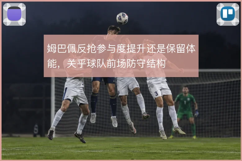 姆巴佩反抢参与度提升还是保留体能，关乎球队前场防守结构
