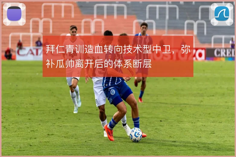 拜仁青训造血转向技术型中卫,弥补瓜帅离开后的体系断层