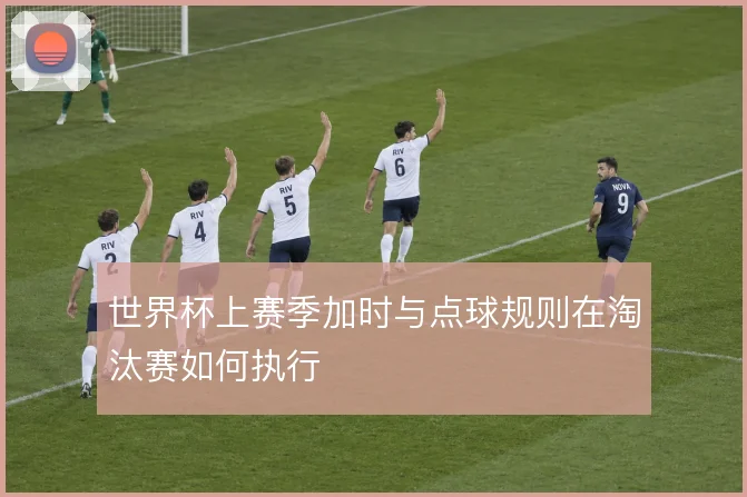 世界杯上赛季加时与点球规则在淘汰赛如何执行
