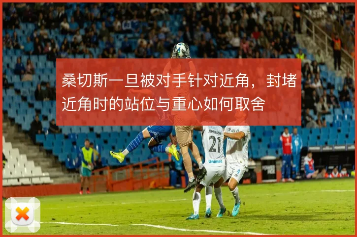 桑切斯一旦被对手针对近角，封堵近角时的站位与重心如何取舍