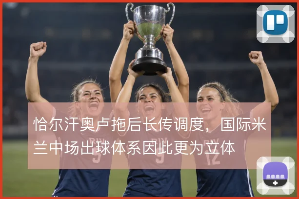 恰尔汗奥卢拖后长传调度,国际米兰中场出球体系因此更为立体