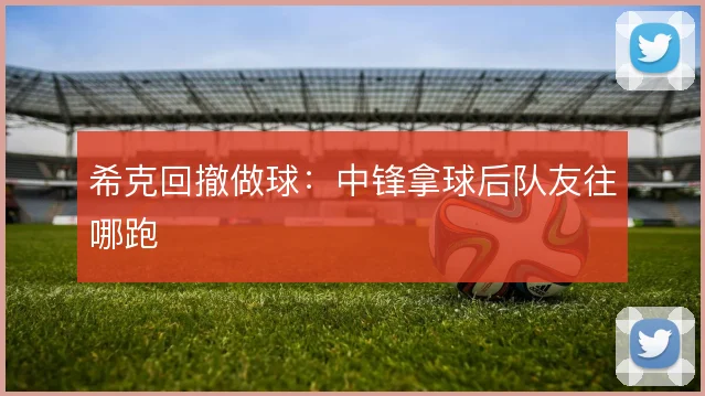 希克回撤做球:中锋拿球后队友往哪跑
