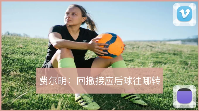 费尔明:回撤接应后球往哪转