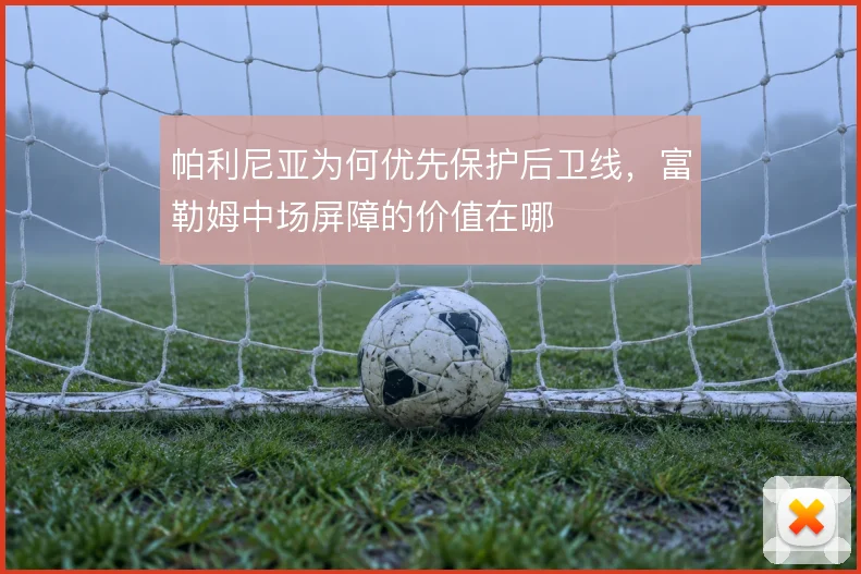 帕利尼亚为何优先保护后卫线，富勒姆中场屏障的价值在哪