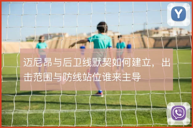 迈尼昂与后卫线默契如何建立，出击范围与防线站位谁来主导