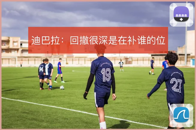 迪巴拉:回撤很深是在补谁的位