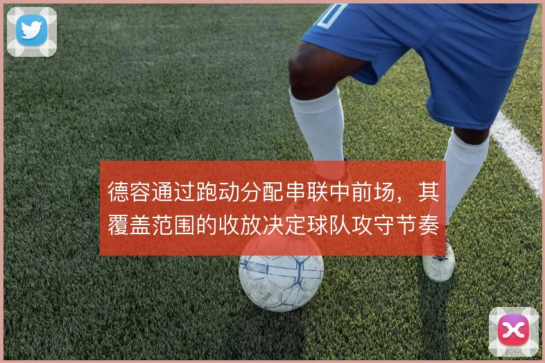 德容通过跑动分配串联中前场，其覆盖范围的收放决定球队攻守节奏的稳与乱