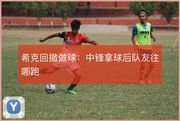 希克回撤做球:中锋拿球后队友往哪跑