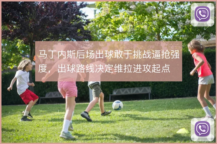 马丁内斯后场出球敢于挑战逼抢强度，出球路线决定维拉进攻起点