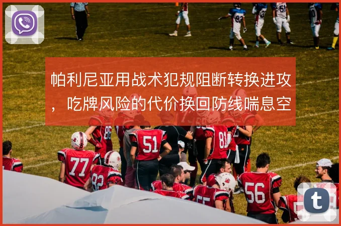 帕利尼亚用战术犯规阻断转换进攻，吃牌风险的代价换回防线喘息空间