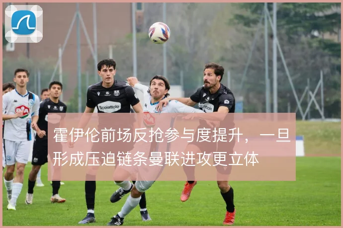霍伊伦前场反抢参与度提升，一旦形成压迫链条曼联进攻更立体