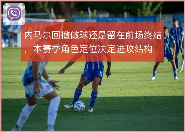 内马尔回撤做球还是留在前场终结，本赛季角色定位决定进攻结构