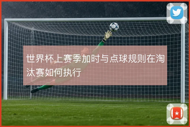 世界杯上赛季加时与点球规则在淘汰赛如何执行