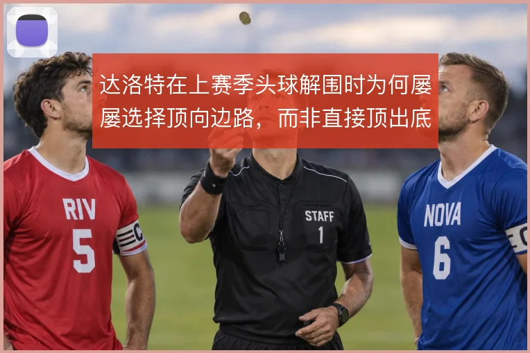 达洛特在上赛季头球解围时为何屡屡选择顶向边路,而非直接顶出底线