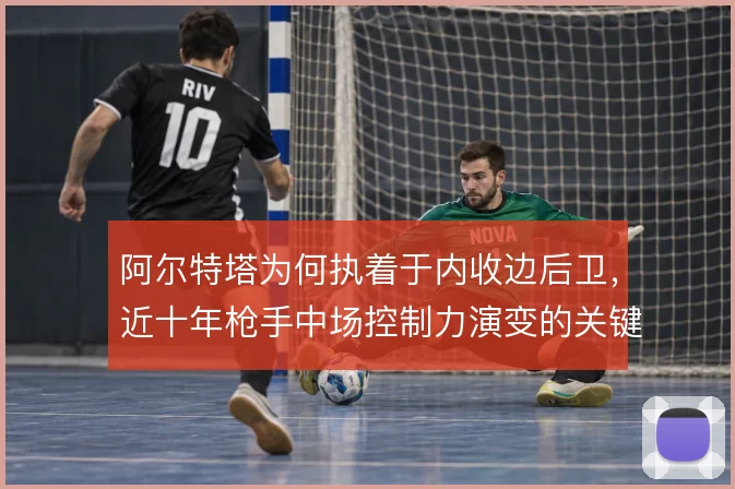 阿尔特塔为何执着于内收边后卫,近十年枪手中场控制力演变的关键答案