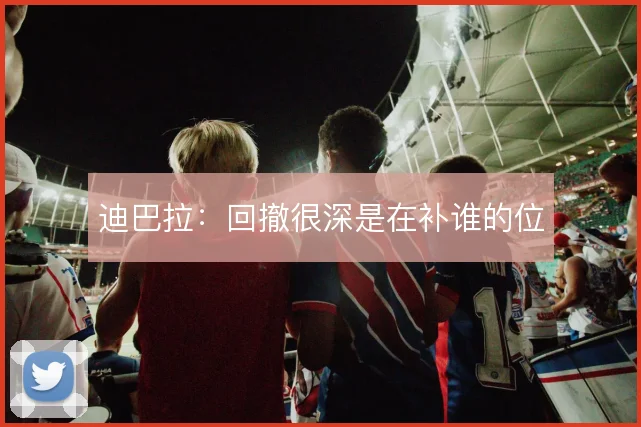 迪巴拉:回撤很深是在补谁的位