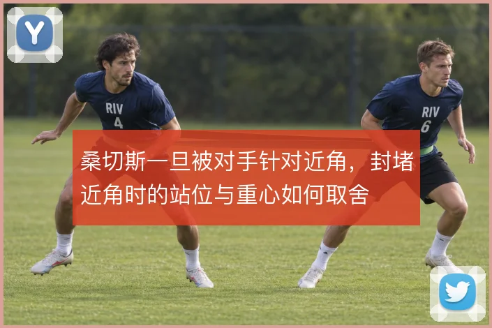 桑切斯一旦被对手针对近角，封堵近角时的站位与重心如何取舍
