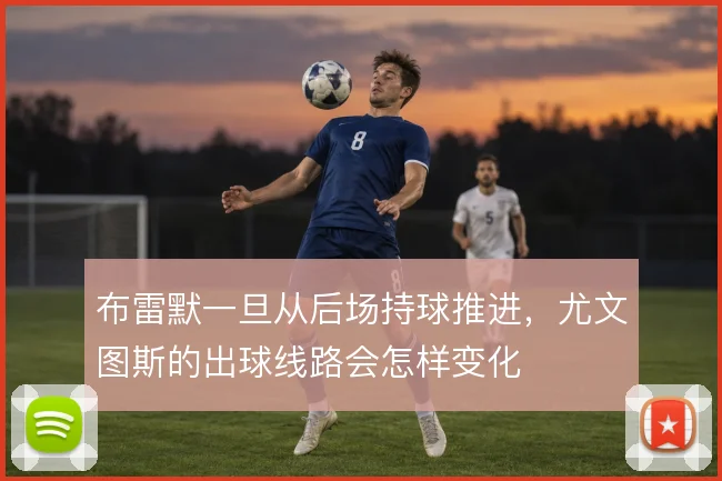 布雷默一旦从后场持球推进，尤文图斯的出球线路会怎样变化