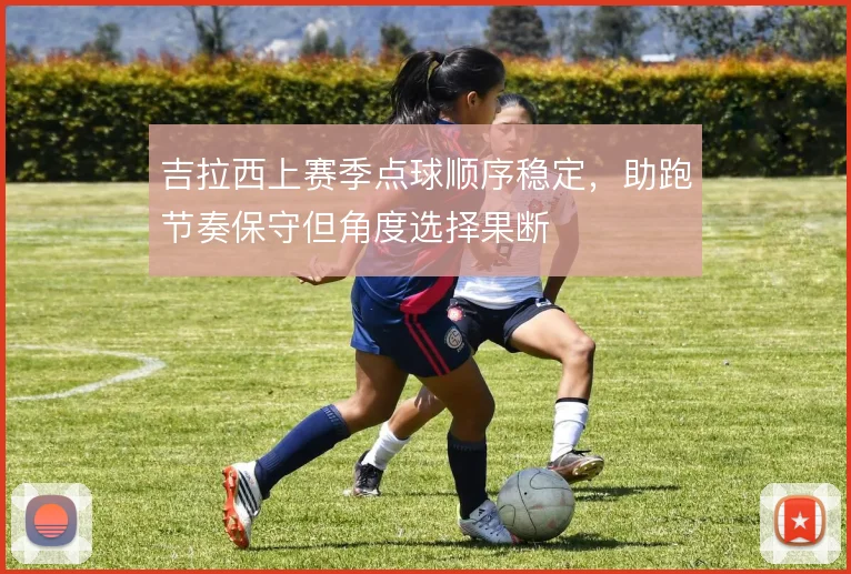 吉拉西上赛季点球顺序稳定，助跑节奏保守但角度选择果断