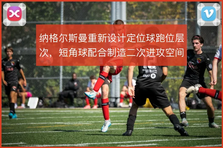 纳格尔斯曼重新设计定位球跑位层次，短角球配合制造二次进攻空间