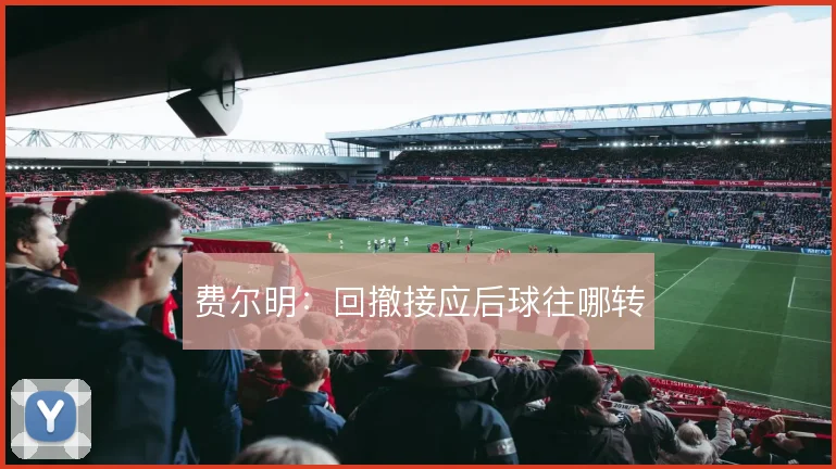 费尔明:回撤接应后球往哪转