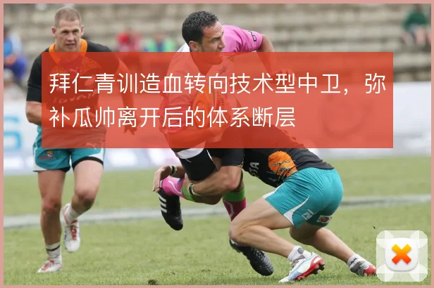 拜仁青训造血转向技术型中卫,弥补瓜帅离开后的体系断层