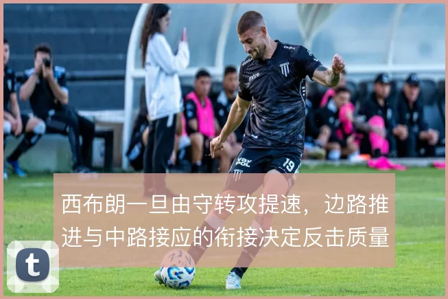 西布朗一旦由守转攻提速，边路推进与中路接应的衔接决定反击质量