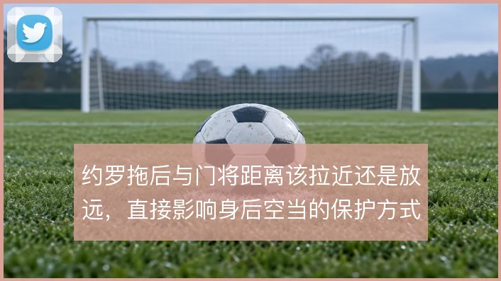 约罗拖后与门将距离该拉近还是放远,直接影响身后空当的保护方式