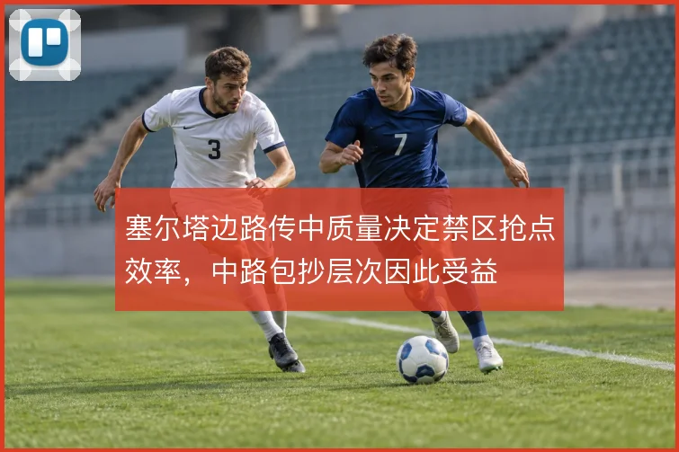 塞尔塔边路传中质量决定禁区抢点效率，中路包抄层次因此受益