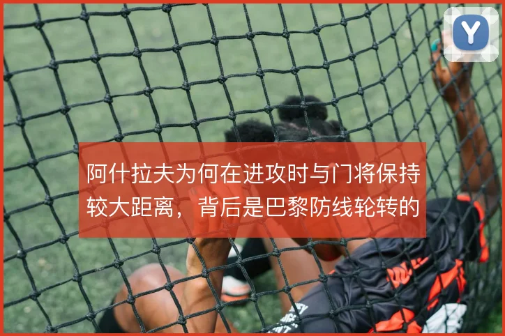 阿什拉夫为何在进攻时与门将保持较大距离，背后是巴黎防线轮转的风险计算