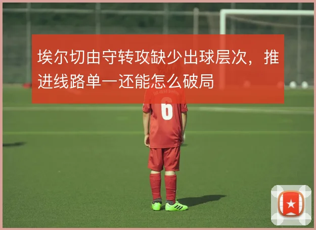 埃尔切由守转攻缺少出球层次，推进线路单一还能怎么破局