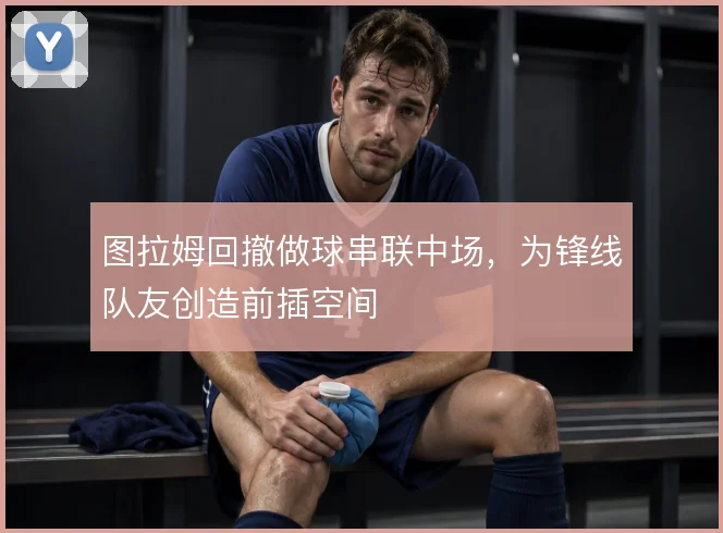 图拉姆回撤做球串联中场,为锋线队友创造前插空间
